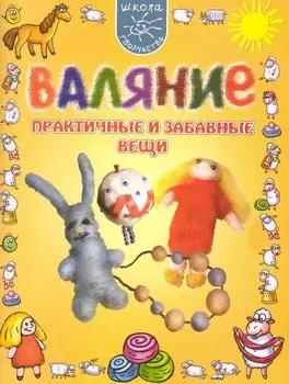 Валяние. Практичные и забавные вещи
