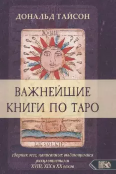 Важнейшая книга по таро. Сборник эссе, написанных выдающимися оккультистами XVIII, XIX и XX веков