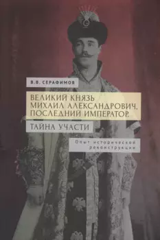 Великий князь Михаил Александрович, последний император. Тайна участи. Опыт исторической реконструкции.