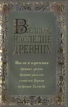 Лучшие мысли и изречения древних в одном томе (на обложке: "Великое наследие древних. Мысли и изречения...") / 4-е изд., испр. и доп.