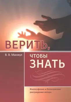 Верить, чтобы знать. Философские и богословские рассуждения автора