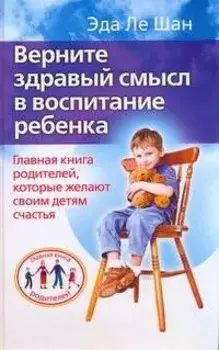 Верните здравый смысл в воспитание ребенка. Главная книга родителей, которые желают своим детям счастья