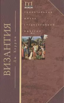 Византия. Удивительная жизнь средневековой империи