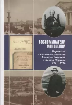 Воспоминатели мгновений Переписка и взаимные рецензии Розанова и Перцова 1911-1916