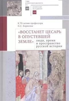 "Восстанет цесарь в опустевшей земле": люди, время и пространство русской истории. К 70-летию профессора Н.С. Борисова. Сборник научных статей