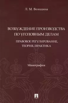 Возбуждение производства по уголовным делам: правовое регулирование, теория, практика. Монография