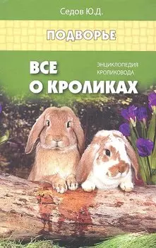 Все о кроликах: энциклопедия кроликовода. Изд. 2 -е,стер.