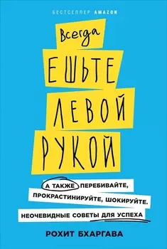 Всегда ешьте левой рукой: А также перебивайте, прокрастинируйте, шокируйте. Неочевидные советы для успеха