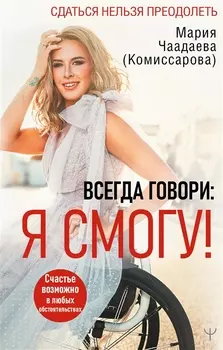 Всегда говори: Я смогу! Счастье возможно в любых обстоятельствах. Сдаться нельзя преодолеть