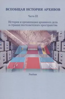 Всеобщая история архивов: Часть III: История и организация архивного дела в странах постсоветского пространства