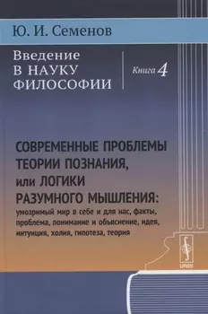 Введение в науку философии: Современные проблемы теории познания, или логики разумного мышления (умозримый мир в себе и для нас, факты, проблема, понимание и объяснение, идея, интуиция, холия, гипотеза, теория). Книга 4
