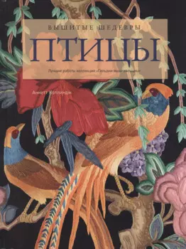 Вышитые шедевры: Птицы. Лучшие работы коллекции «Гильдии вышивальщиц»