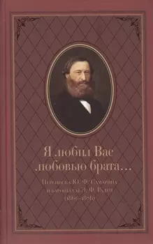 Я любил Вас любовью брата… Переписка Ю.Ф. Самарина и баронессы Э.Ф. Раден (1861-1876)