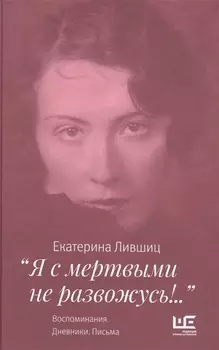 "Я с мертвыми не развожусь!..". Воспоминания. Дневники. Письма