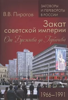 Закат советской империи. От Брежнева до Горбачева. 1966-1991