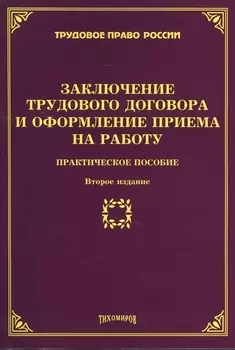 Заключение трудового договора и оформление приема на работу Практическое пособие Второе издание дополненное и переработанное