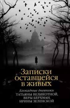 Записки оставшейся в живых. Блокадные дневники Татьяны Великотной, Веры Берхман, Ирины Зеленской
