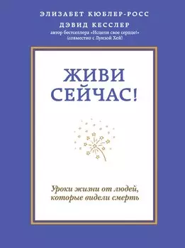 Живи сейчас! Уроки жизни от людей, которые видели смерть