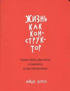 Жизнь как конструктор. Выдели главное, убери лишнее и создай жизнь, которая тебя вдохновляет