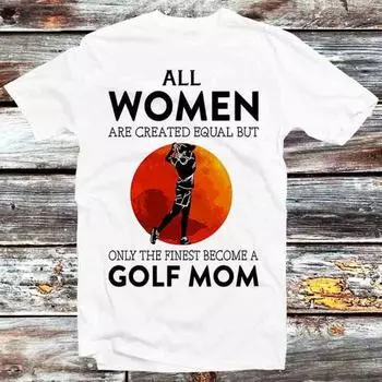 230 Gsm 100% Cotton All Women S Are Created Equal But Only The Finest Become A Golf Mom T Shirt Gift Unisex Cartoon Anime Manga Top Tee B1268 XXS белый