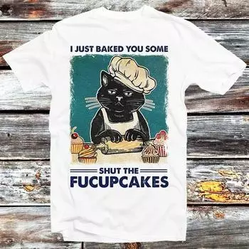 230 Gsm 100% Cotton I Just Baked You Some Shut The Fucupcakes T Shirt Funny Black Cat Top Tee Men Womens Unisex Retro Vintage B190 XXS белый