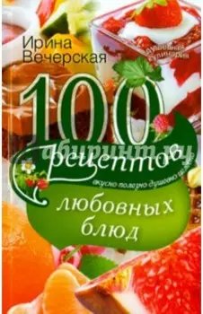 100 рецептов любовных блюд. Вкусно, полезно, душевно, целебно