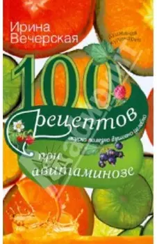100 рецептов при авитаминозе. Вкусно, полезно, душевно, целебно