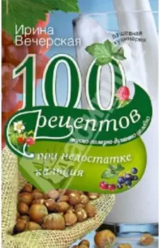 100 рецептов при недостатке кальция. Вкусно, полезно, душевно, целебно
