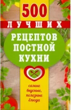500 лучших рецептов постной кухни. Самые вкусные, полезные блюда. Карманная книга