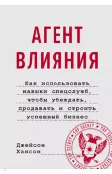 Агент влияния.Как использовать навыки спецслужб, чтобы убеждать, продавать и строить успешный бизнес