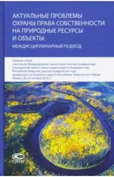 Актуальные проблемы охраны права собственности на природные ресурсы и объекты: междисц. подход