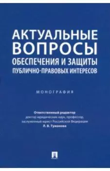 Актуальные вопросы обеспечения и защиты публично-правовых интересов. Монография