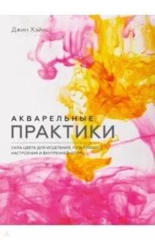 Акварельные практики. Сила цвета для исцеления, позитивного настроения и внутренней опоры