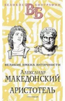 Александр Македонский. Аристотель. Великие имена Античности