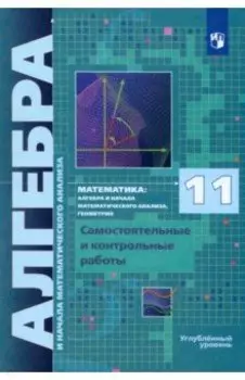 Алгебра. 11 класс. Самостоятельные и контрольные работы. Углубленный уровень. ФГОС