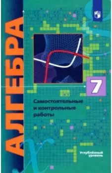 Алгебра. 7 класс. Самостоятельные и контрольные работы. Углубленный уровень. ФГОС