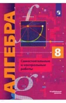 Алгебра. 8 класс. Самостоятельные и контрольные работы. Углубленный уровень. ФГОС