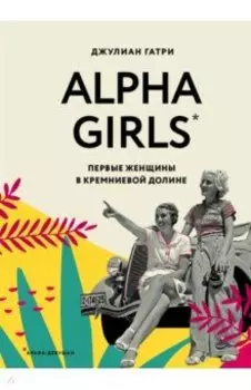 Alpha Girls. Первые женщины в кремниевой долине
