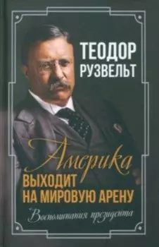 Америка выходит на мировую арену. Воспоминания президента