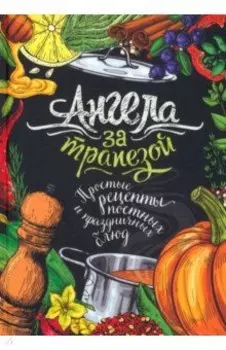 Ангела за трапезой. Простые рецепты православных постных и праздничных блюд