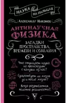 Антинаучная физика. Загадки пространства, времени и сознания