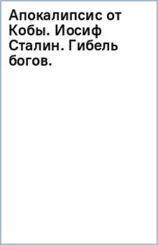 Апокалипсис от Кобы. Иосиф Сталин. Гибель богов