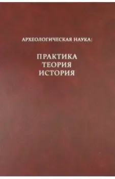 Археологическая наука: практика, теория, история