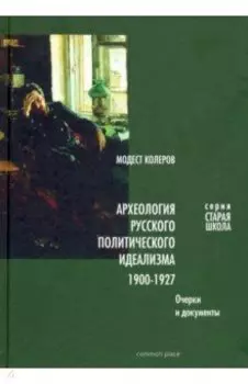 Археология русского политического идеализма. 1900-1927. Очерки и документы