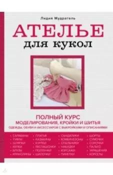 Ателье для кукол. Полный курс моделирования, кройки и шитья одежды, обуви и аксессуаров с выкройкам