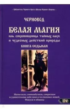 Белая магия иль сокровищница тайных наук и чудесных действий природы. Книга 7