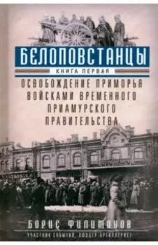 Белоповстанцы. В 2-х книгах. Книга 1. Освобождение Приморья войсками Временного Приамурского