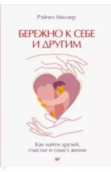 Бережно к себе и другим. Как найти друзей, счастье и смысл жизни