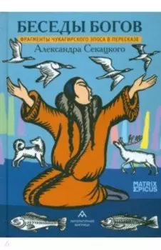 Беседы богов. Фрагменты чукагирского эпоса в пересказе Александра Секацкого