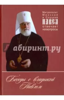Беседы с владыкой Павлом. Митрополит Минский и Слуцкий Павел отвечает на вопросы